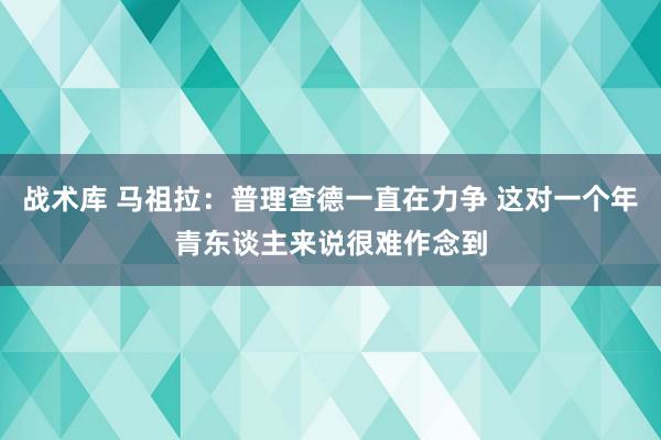 战术库 马祖拉：普理查德一直在力争 这对一个年青东谈主来说很难作念到