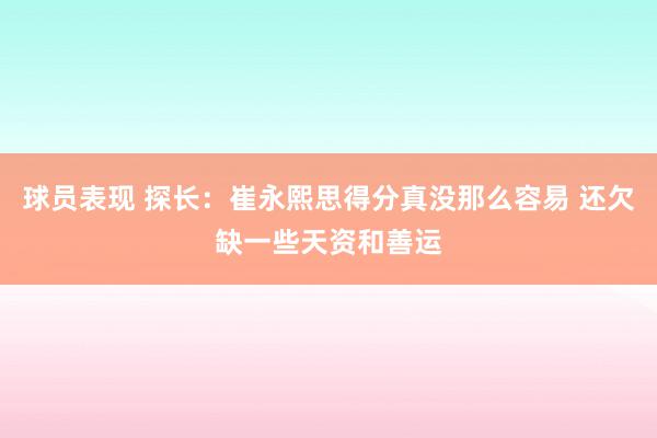 球员表现 探长：崔永熙思得分真没那么容易 还欠缺一些天资和善运