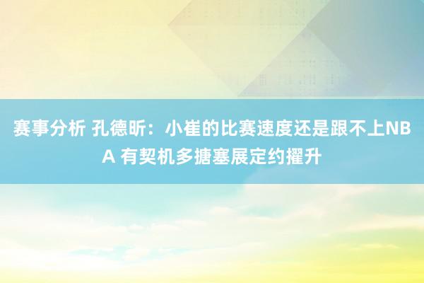 赛事分析 孔德昕：小崔的比赛速度还是跟不上NBA 有契机多搪塞展定约擢升