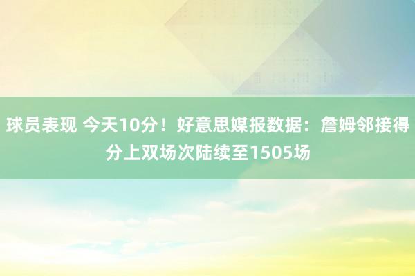 球员表现 今天10分！好意思媒报数据：詹姆邻接得分上双场次陆续至1505场