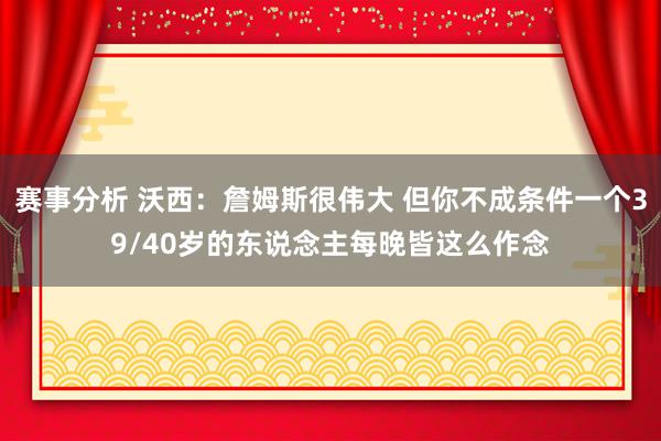 赛事分析 沃西：詹姆斯很伟大 但你不成条件一个39/40岁的东说念主每晚皆这么作念