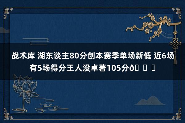 战术库 湖东谈主80分创本赛季单场新低 近6场有5场得分王人没卓著105分😑