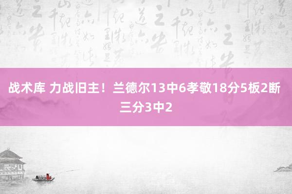 战术库 力战旧主！兰德尔13中6孝敬18分5板2断 三分3中2