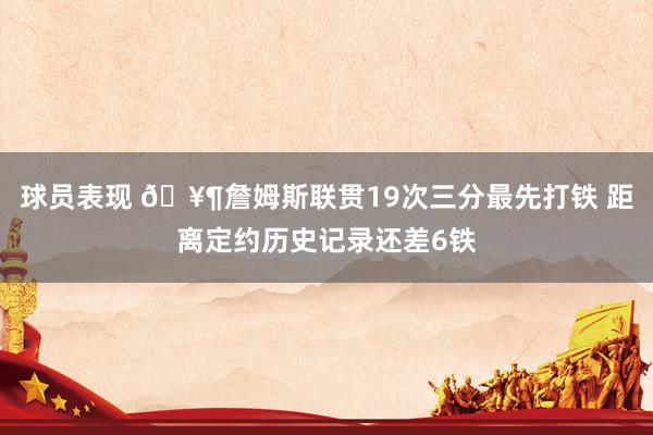 球员表现 🥶詹姆斯联贯19次三分最先打铁 距离定约历史记录还差6铁