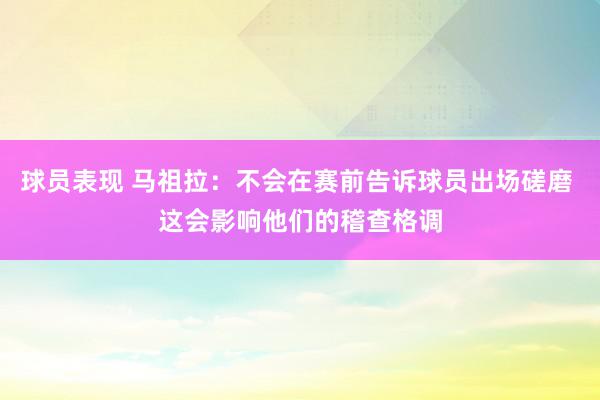 球员表现 马祖拉：不会在赛前告诉球员出场磋磨 这会影响他们的稽查格调