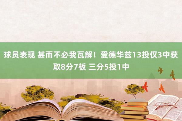 球员表现 甚而不必我瓦解！爱德华兹13投仅3中获取8分7板 三分5投1中