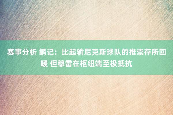 赛事分析 鹕记：比起输尼克斯球队的推崇存所回暖 但穆雷在枢纽端至极抵抗