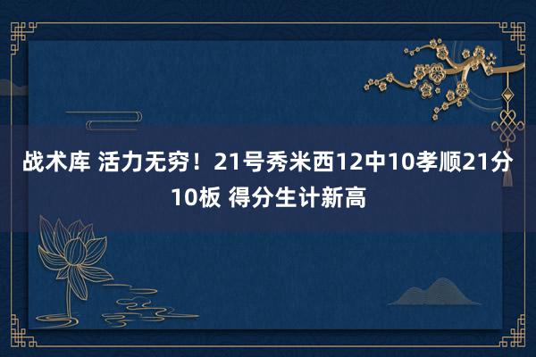 战术库 活力无穷！21号秀米西12中10孝顺21分10板 得分生计新高