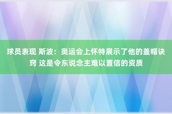 球员表现 斯波：奥运会上怀特展示了他的盖帽诀窍 这是令东说念主难以置信的资质