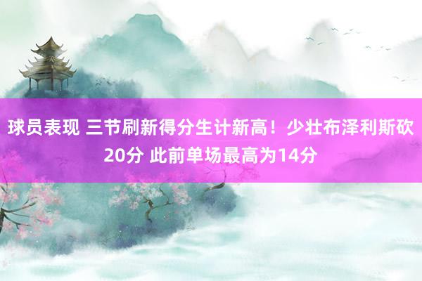 球员表现 三节刷新得分生计新高！少壮布泽利斯砍20分 此前单场最高为14分