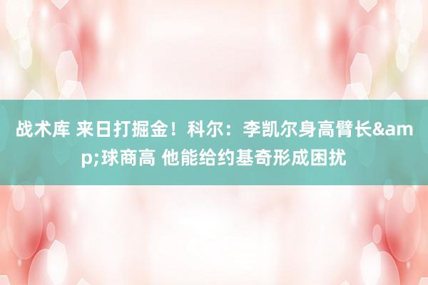 战术库 来日打掘金！科尔：李凯尔身高臂长&球商高 他能给约基奇形成困扰