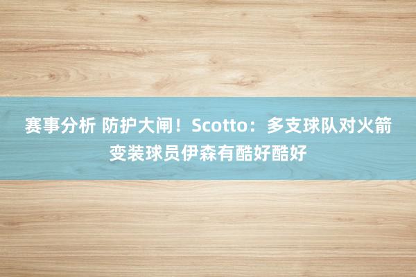 赛事分析 防护大闸！Scotto：多支球队对火箭变装球员伊森有酷好酷好