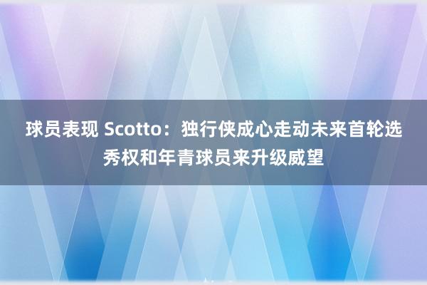 球员表现 Scotto：独行侠成心走动未来首轮选秀权和年青球员来升级威望