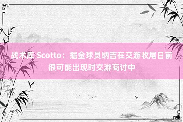 战术库 Scotto：掘金球员纳吉在交游收尾日前很可能出现时交游商讨中