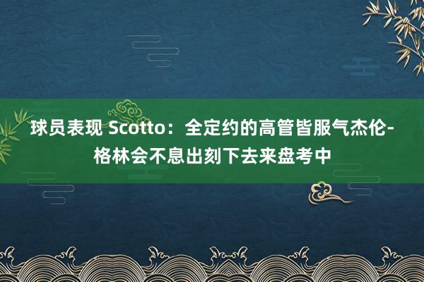 球员表现 Scotto：全定约的高管皆服气杰伦-格林会不息出刻下去来盘考中