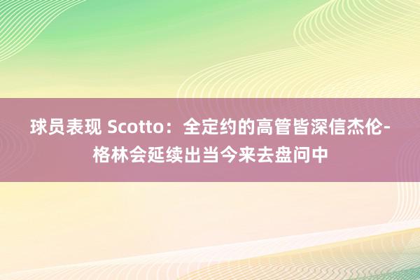 球员表现 Scotto：全定约的高管皆深信杰伦-格林会延续出当今来去盘问中