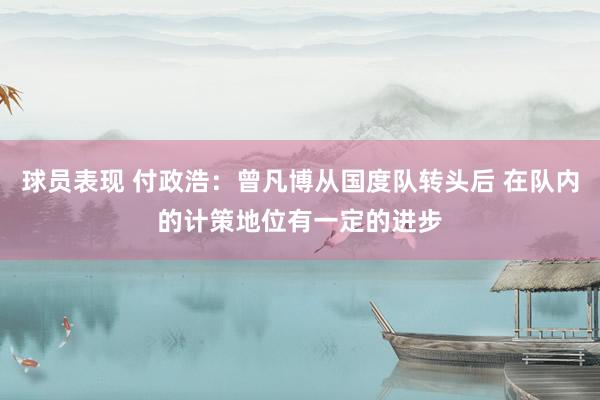 球员表现 付政浩：曾凡博从国度队转头后 在队内的计策地位有一定的进步