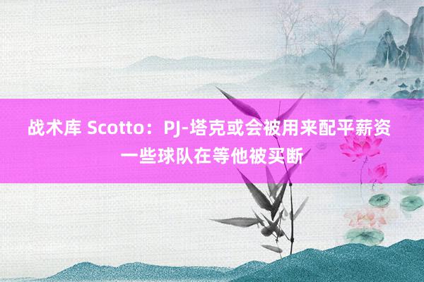 战术库 Scotto：PJ-塔克或会被用来配平薪资 一些球队在等他被买断