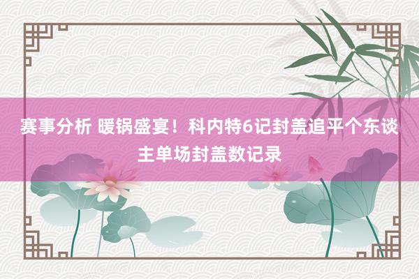 赛事分析 暖锅盛宴！科内特6记封盖追平个东谈主单场封盖数记录