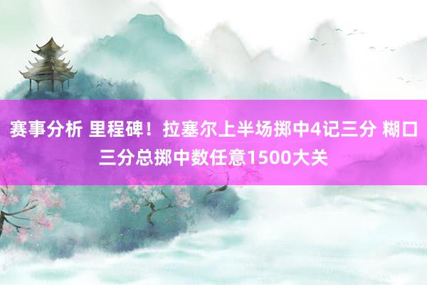 赛事分析 里程碑！拉塞尔上半场掷中4记三分 糊口三分总掷中数任意1500大关