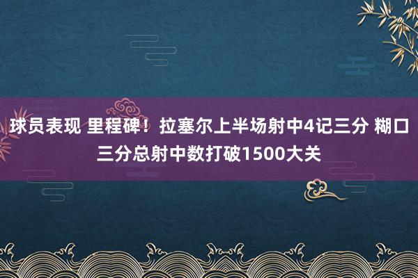 球员表现 里程碑！拉塞尔上半场射中4记三分 糊口三分总射中数打破1500大关