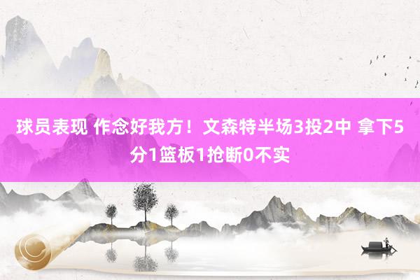 球员表现 作念好我方！文森特半场3投2中 拿下5分1篮板1抢断0不实