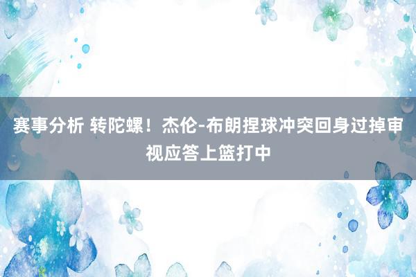 赛事分析 转陀螺！杰伦-布朗捏球冲突回身过掉审视应答上篮打中