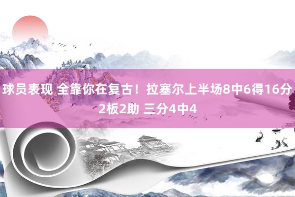 球员表现 全靠你在复古！拉塞尔上半场8中6得16分2板2助 三分4中4