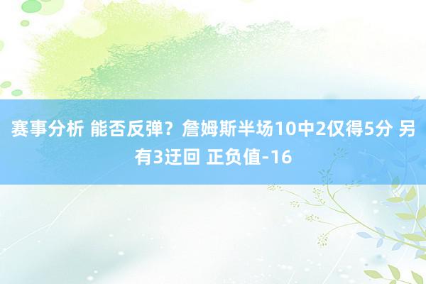 赛事分析 能否反弹？詹姆斯半场10中2仅得5分 另有3迂回 正负值-16