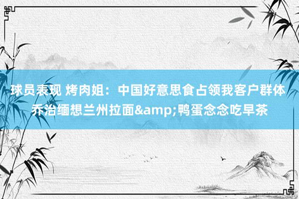 球员表现 烤肉姐：中国好意思食占领我客户群体 乔治缅想兰州拉面&鸭蛋念念吃早茶