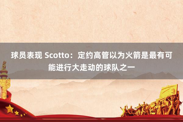 球员表现 Scotto：定约高管以为火箭是最有可能进行大走动的球队之一