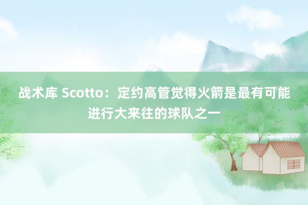 战术库 Scotto：定约高管觉得火箭是最有可能进行大来往的球队之一