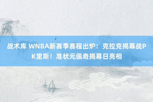 战术库 WNBA新赛季赛程出炉：克拉克揭幕战PK里斯！准状元佩奇揭幕日亮相