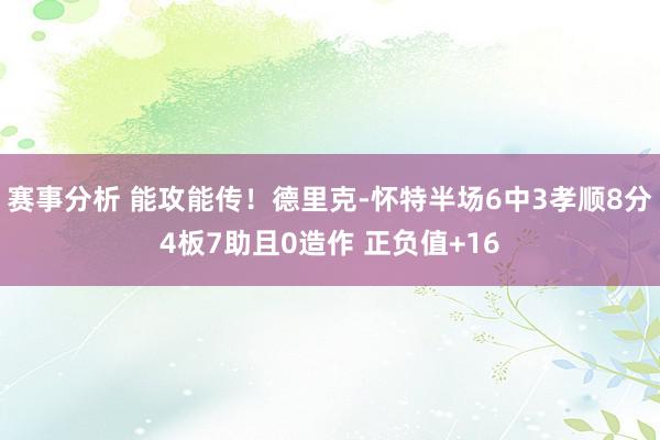 赛事分析 能攻能传！德里克-怀特半场6中3孝顺8分4板7助且0造作 正负值+16