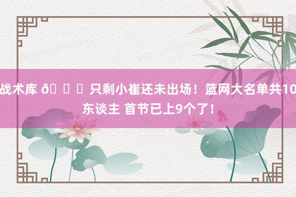 战术库 👀只剩小崔还未出场！篮网大名单共10东谈主 首节已上9个了！