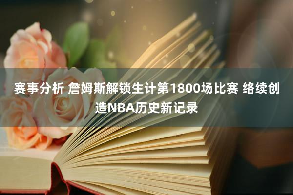 赛事分析 詹姆斯解锁生计第1800场比赛 络续创造NBA历史新记录