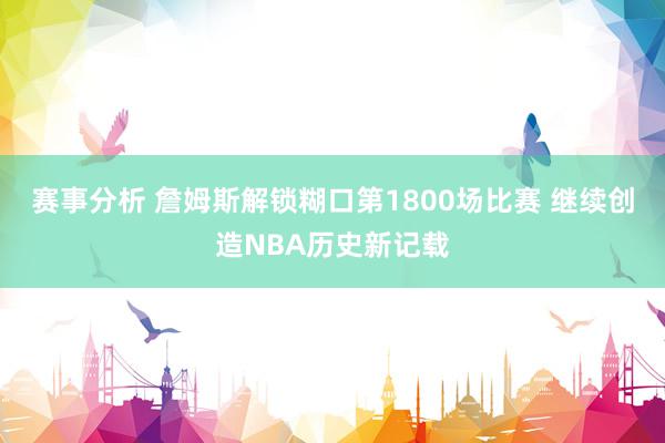 赛事分析 詹姆斯解锁糊口第1800场比赛 继续创造NBA历史新记载