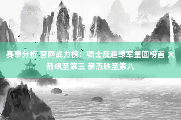 赛事分析 官网战力榜：骑士反超绿军重回榜首 火箭飙至第三 豪杰跌至第八