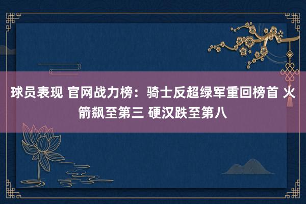 球员表现 官网战力榜：骑士反超绿军重回榜首 火箭飙至第三 硬汉跌至第八