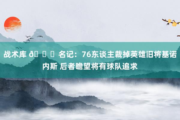 战术库 👀名记：76东谈主裁掉英雄旧将基诺内斯 后者瞻望将有球队追求