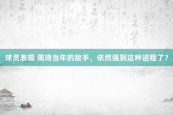 球员表现 周琦当年的敌手，依然强到这种进程了？