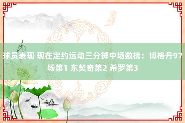 球员表现 现在定约运动三分掷中场数榜：博格丹97场第1 东契奇第2 希罗第3