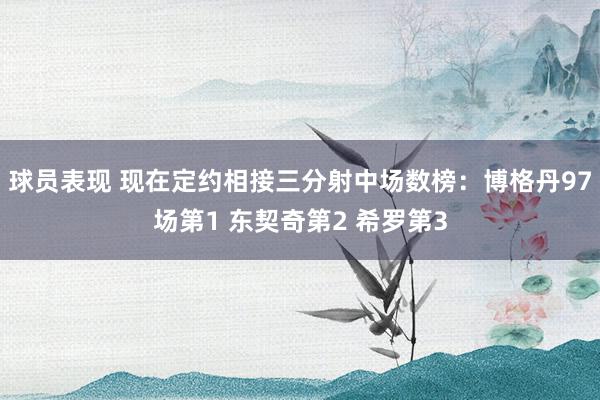 球员表现 现在定约相接三分射中场数榜：博格丹97场第1 东契奇第2 希罗第3