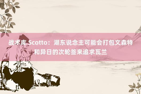 战术库 Scotto：湖东说念主可能会打包文森特和异日的次轮签来追求瓦兰