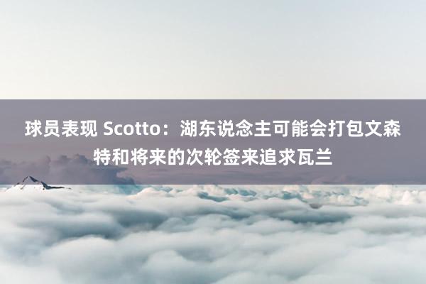 球员表现 Scotto：湖东说念主可能会打包文森特和将来的次轮签来追求瓦兰