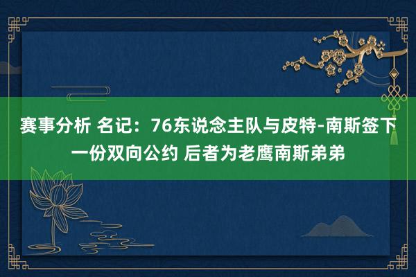 赛事分析 名记：76东说念主队与皮特-南斯签下一份双向公约 后者为老鹰南斯弟弟