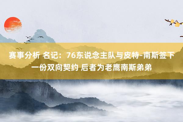 赛事分析 名记：76东说念主队与皮特-南斯签下一份双向契约 后者为老鹰南斯弟弟