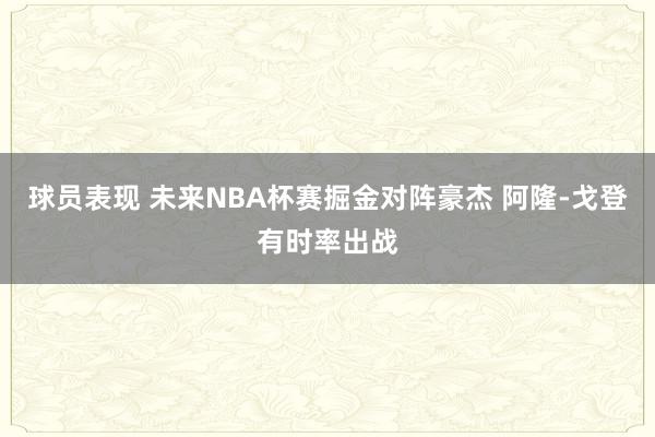 球员表现 未来NBA杯赛掘金对阵豪杰 阿隆-戈登有时率出战