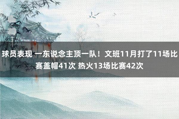 球员表现 一东说念主顶一队！文班11月打了11场比赛盖帽41次 热火13场比赛42次