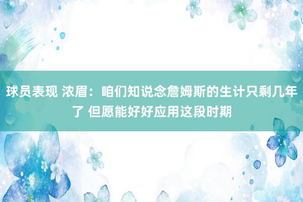 球员表现 浓眉：咱们知说念詹姆斯的生计只剩几年了 但愿能好好应用这段时期